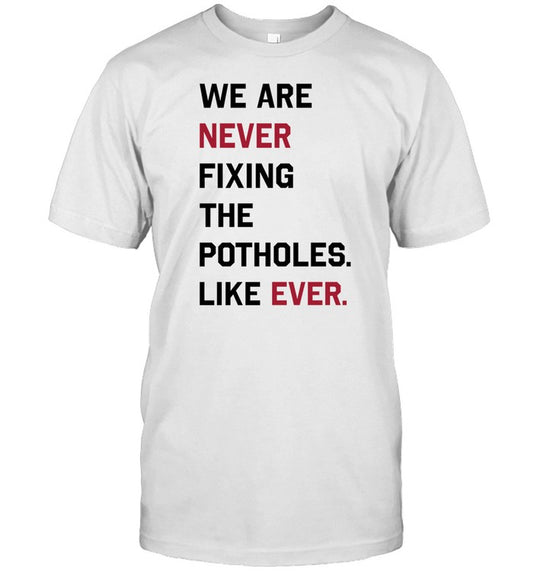 We Are Never Fixing The Potholes Like Ever T Shirt