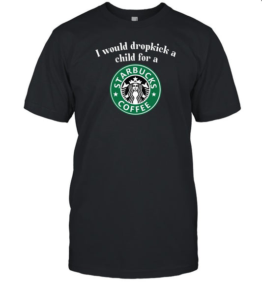 Unethicalthreads I Would Dropkick A Child For A Starbucks Coffee Shirt