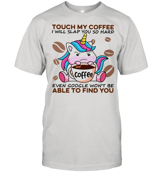 Unicorn Touch My Coffee I Will Slap You So Hard Even Google Won't Be Able To Find You shirt