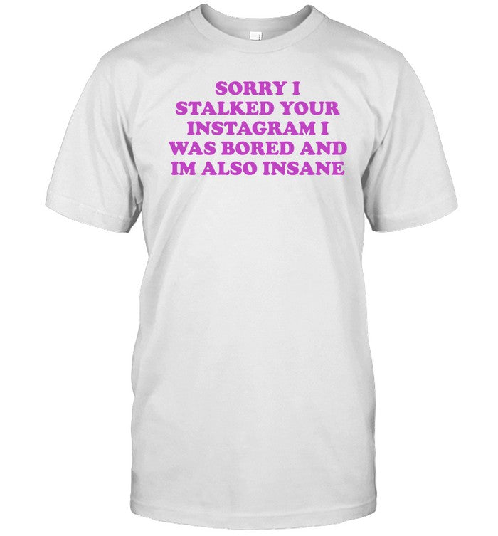 ‪Sorry I Stalked Your Instagram I Was Bored And Im Also Insane Shirt