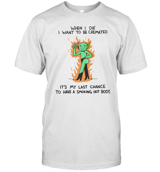 When I Die I Want To Be Cremated It's My Last Chance To Have A Smoking Hot Body Shirt