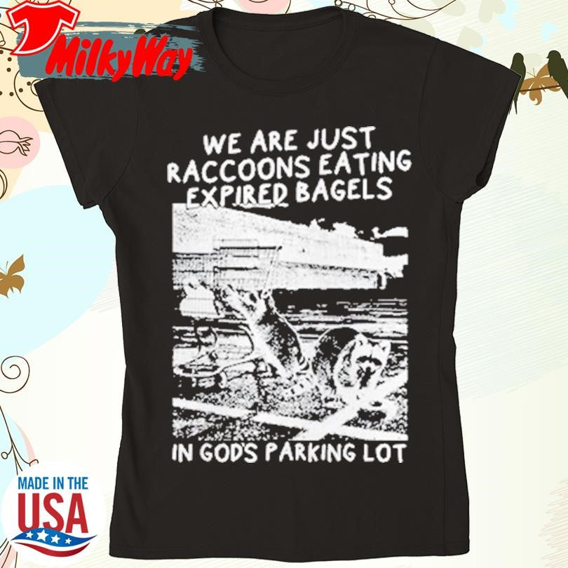 We Are Just Raccoons Eating Expired Bagels In Gods Parking Lot T-Shirt