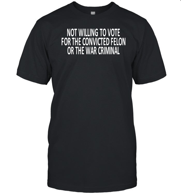 Timecapsuledesign Not Willing To Vote For The Convicted Felon Or The War Criminal Shirt