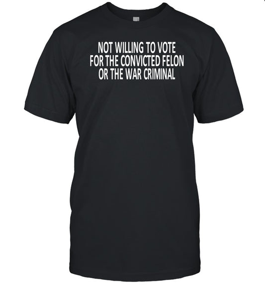 Timecapsuledesign Not Willing To Vote For The Convicted Felon Or The War Criminal Shirt