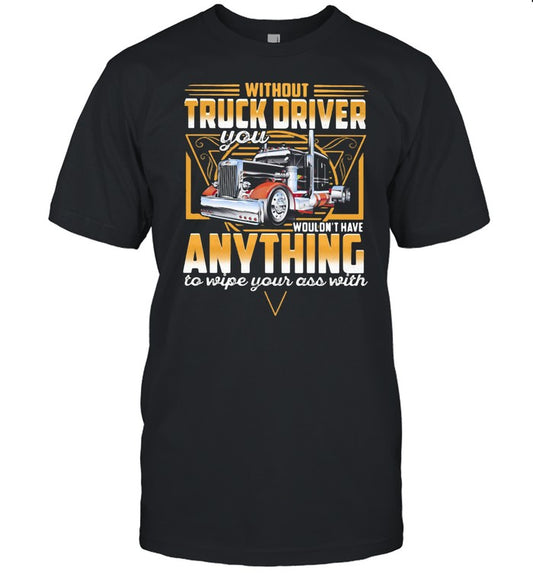 Without Truck Driver Wouldn't Have Anything To Wipe Your Ass With V shirt