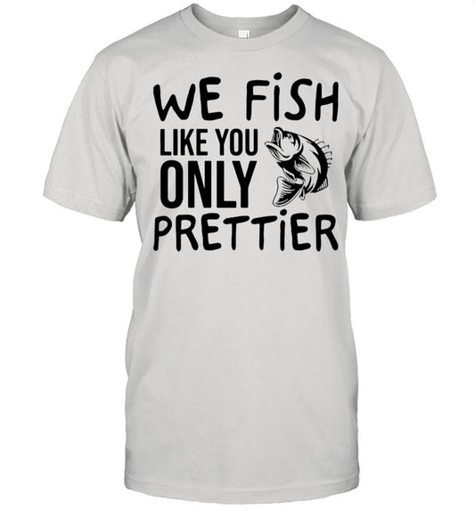 We Fish Like You Only Prettier shirt