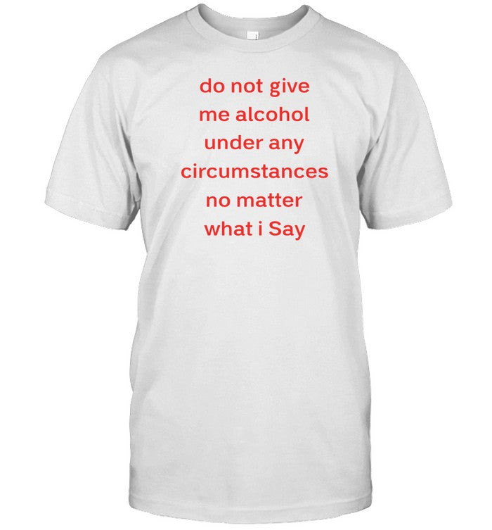 Unethicalthreads Do Not Give Me Alcohol Under Any Circumstances No Matter What I Say Shirt