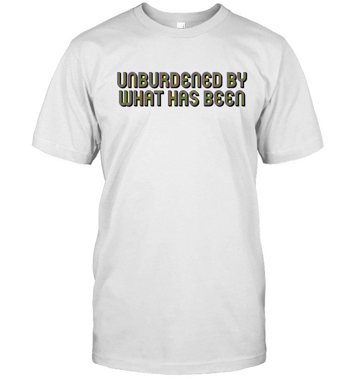 Unburdened by what has been shirt