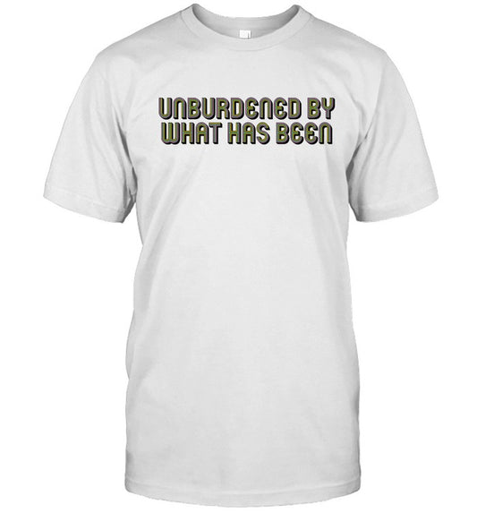 Unburdened by what has been shirt