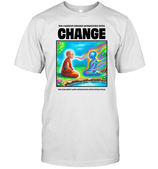 We Cannot Shame Ourselves Into Change We Can Only Love Ourselves Into Evolution Tee