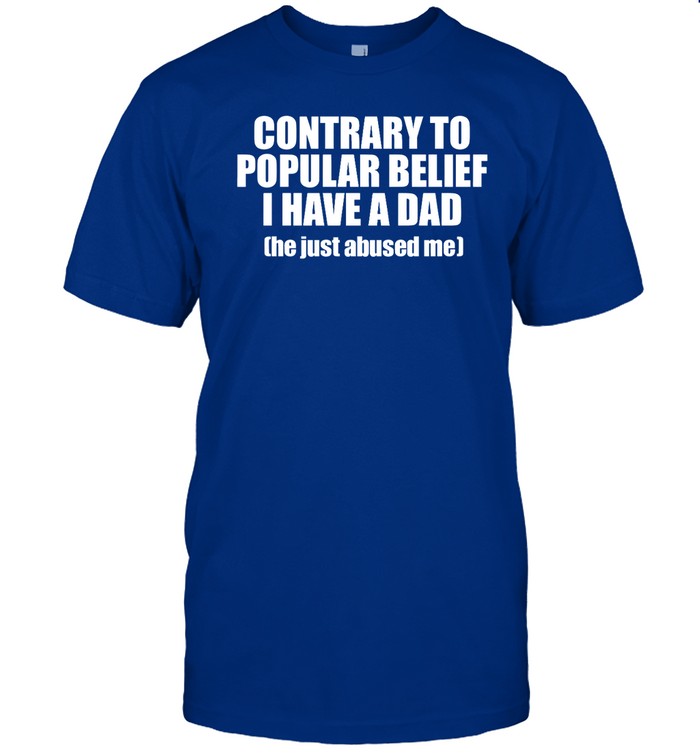 Top Contrary To Popular Belief I Have A Dad He Just Abused Funny Shirt