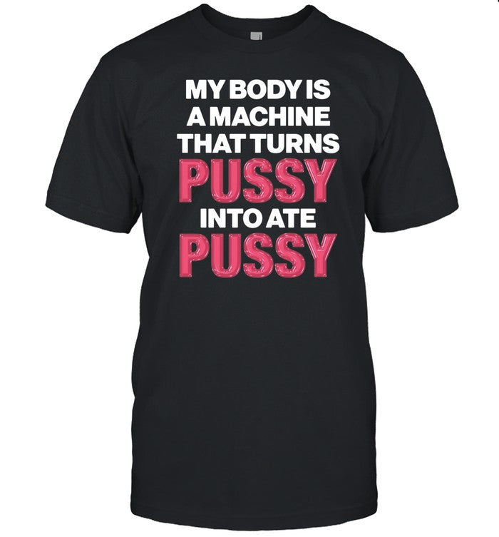 Thegoodshirts My Body Is A Machine That Turns Pussy Into Ate Pussy Shirt