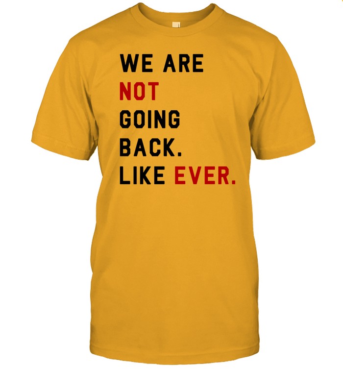 We Are Not Going Back Like Ever t-shirt, hoodie, tank top, sweater and long sleeve t-shirt