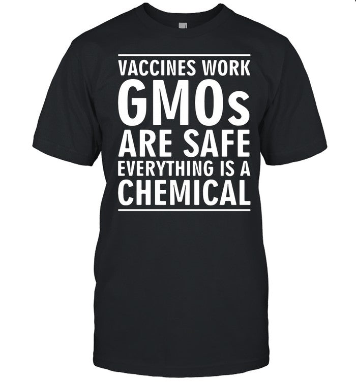 Vaccines work gmos are safe everything is a chemical shirt