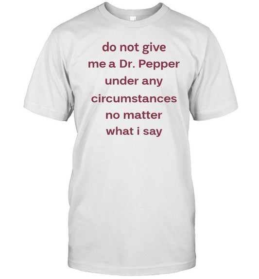 Unethicalthreads Do Not Give Me Dr. Pepper Under Any Circumstances No Matter What I Say T Shirt