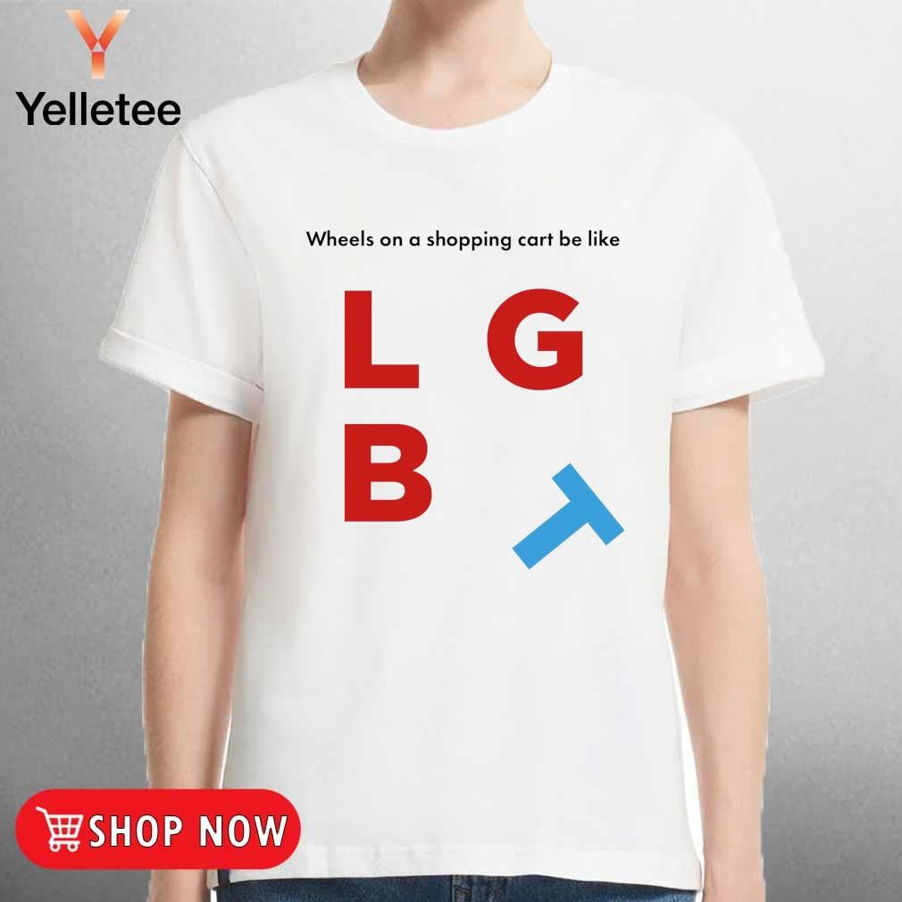 Wheels on a shopping cart be like LGB leaning T shirt