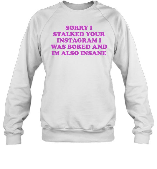 ‪Sorry I Stalked Your Instagram I Was Bored And Im Also Insane Sweatshirt