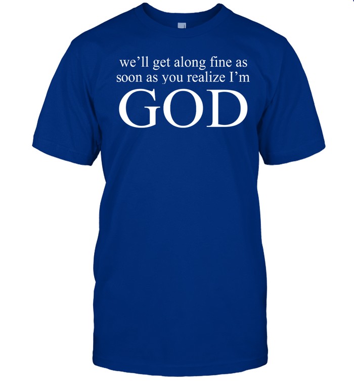 We'll Get Along Fine As Soon As You Realize I'm God Shirt