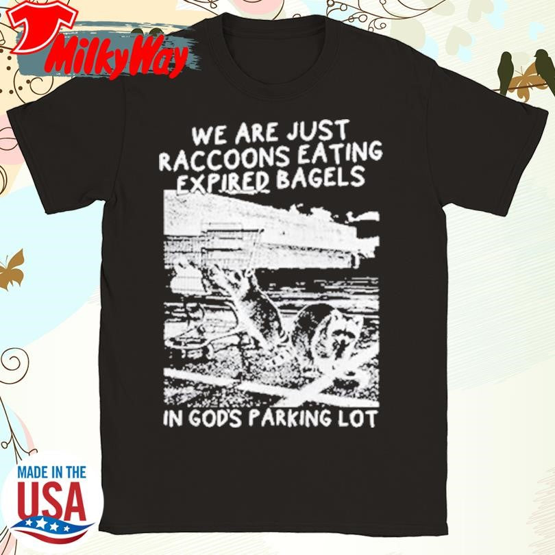 We Are Just Raccoons Eating Expired Bagels In Gods Parking Lot T-Shirt