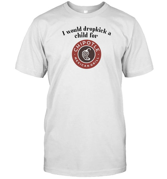 Unethicalthreads I Would Dropkick A Child For Chipotle Shirt