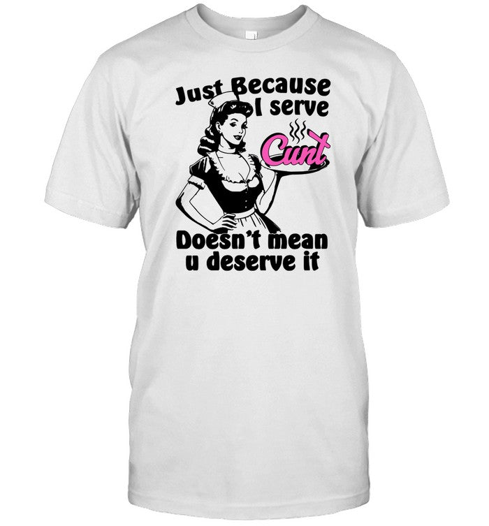 Thegoodshirts Just Because I Serve Cunt Doesn't Mean You Deserve It Shirt