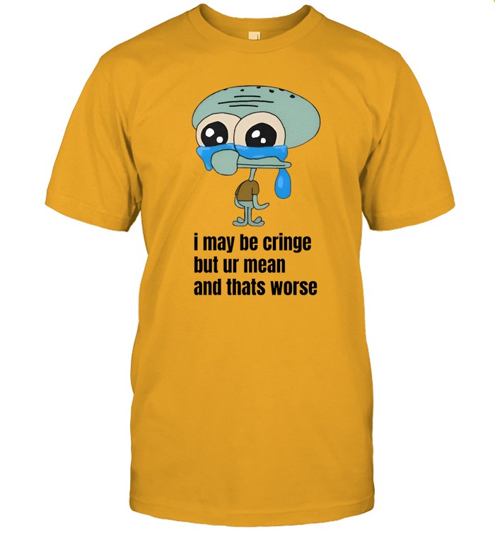 Top I May Be Cringe But Ur Mean And Thats Worse Funny Shirt