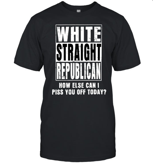 White Straight Republican How Else Can I Piss You Off Today 2023 Limited Shirt