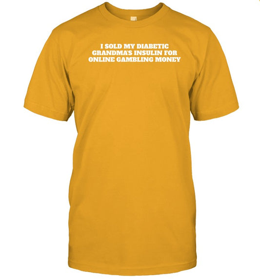 Unprofessionalapparel I Sold My Diabetic Grandma's Insulin For Online Gambling Money Shirt