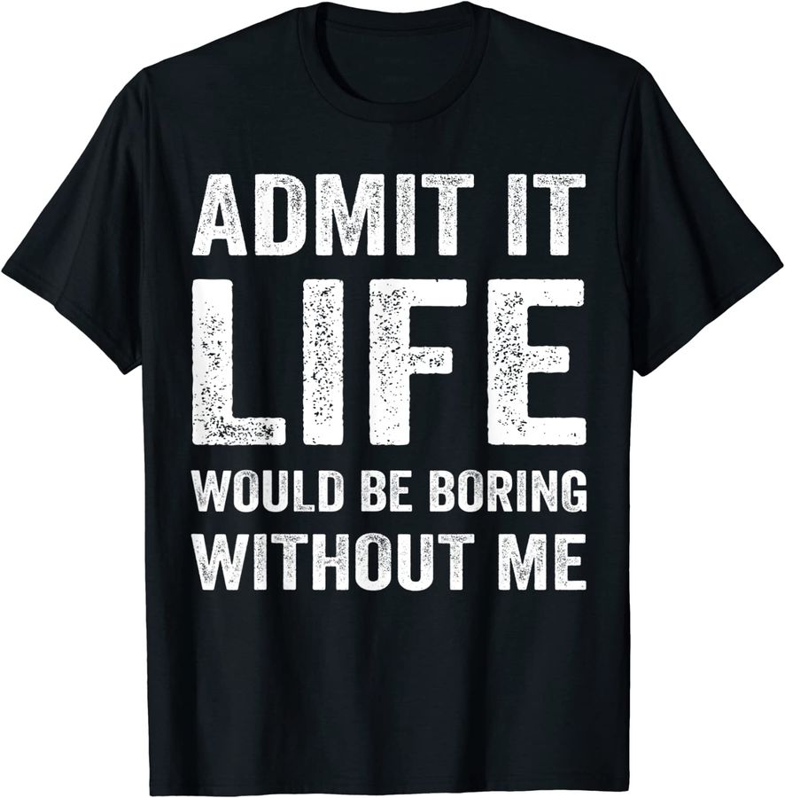 Admit It Life Would Be Boring Without Me Funny Saying Shirt