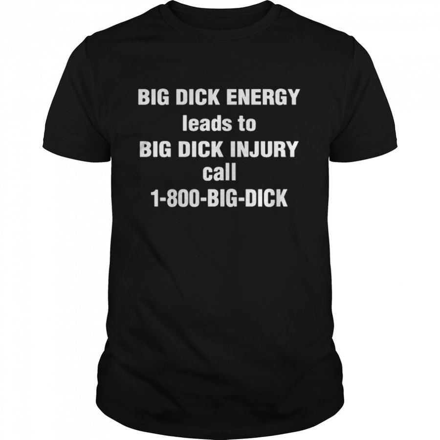 Big Dick Energy Leads To Big Dick Injury Call 1 800 Big Dick Shirt