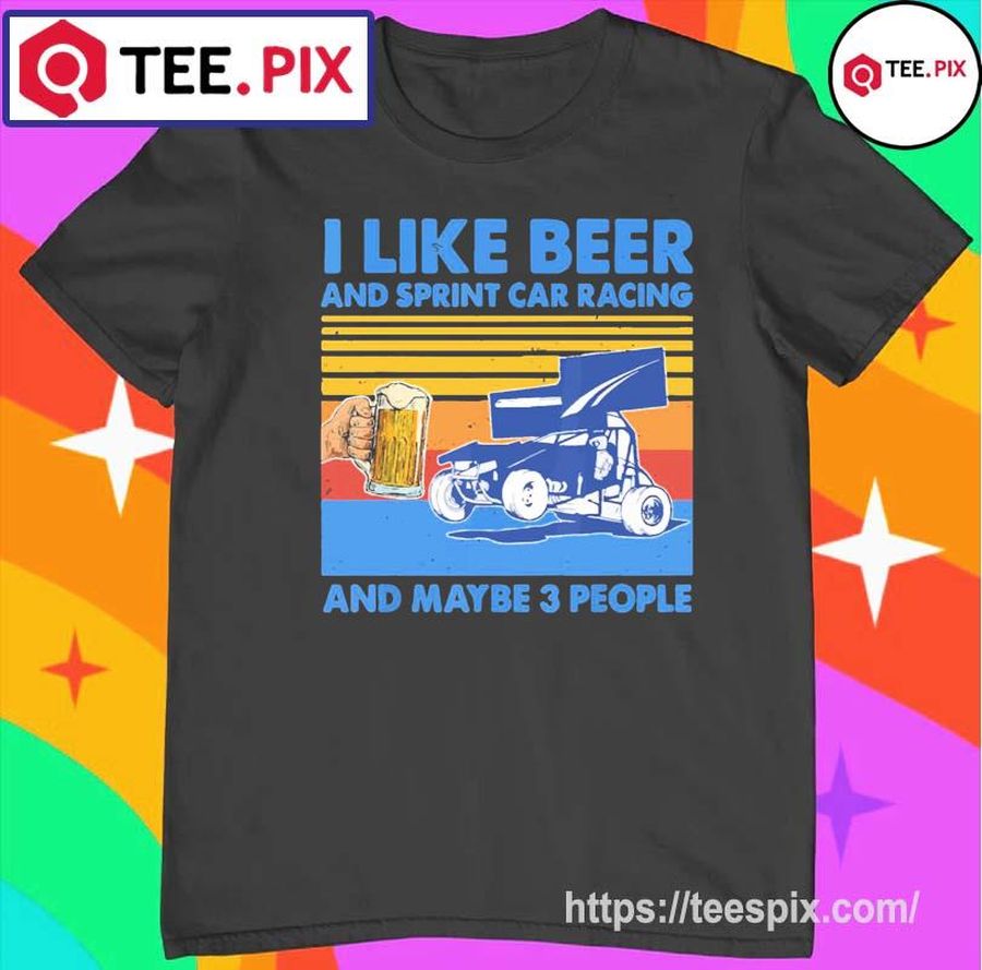 I Like Beer And Sprint Car Racing And Maybe 3 People Shirt
