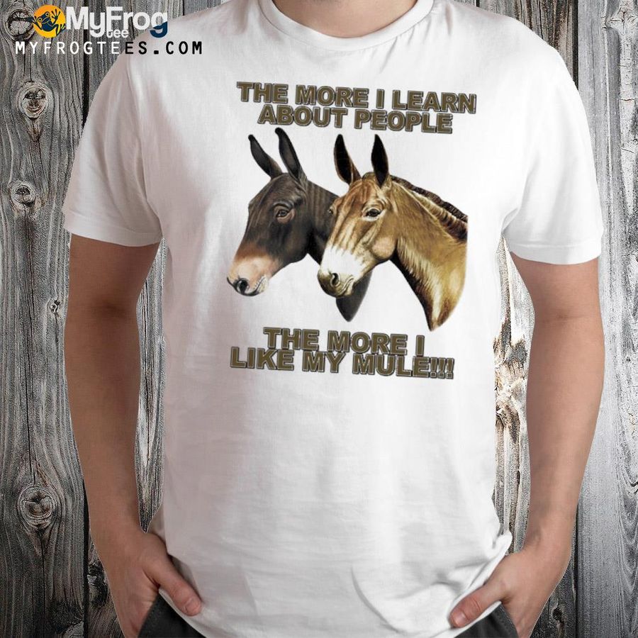 The Mule Store The More I Learn About People The More I Like My Mule Shirt