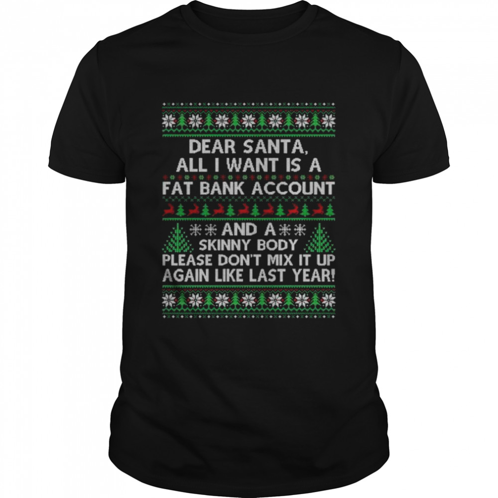 Dear Santa All I Want Is A Fat Bank Account And Skinny Body Ugly Christmas Shirt