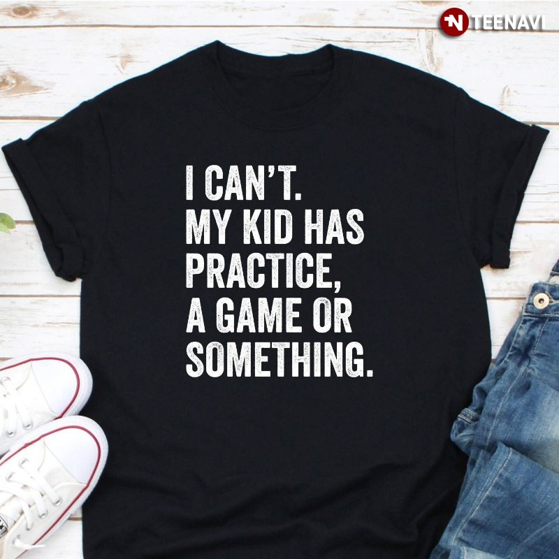 Funny Sport Parent Shirt, I Can't My Kid Has Practice A Game Or Something