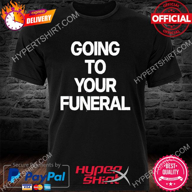 Going To Your Funeral 2022 Shirt