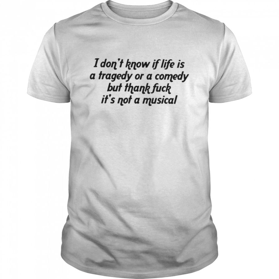 I DonT Know If Life Is A Tragedy Or A Comedy But Thank Fuck ItS Not A Musical T Shirt