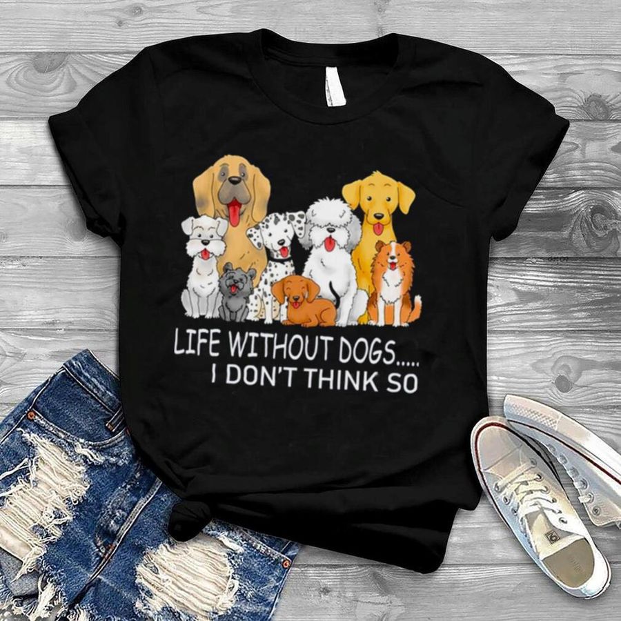 Life Without Dogs I DonT Think So T Shirt