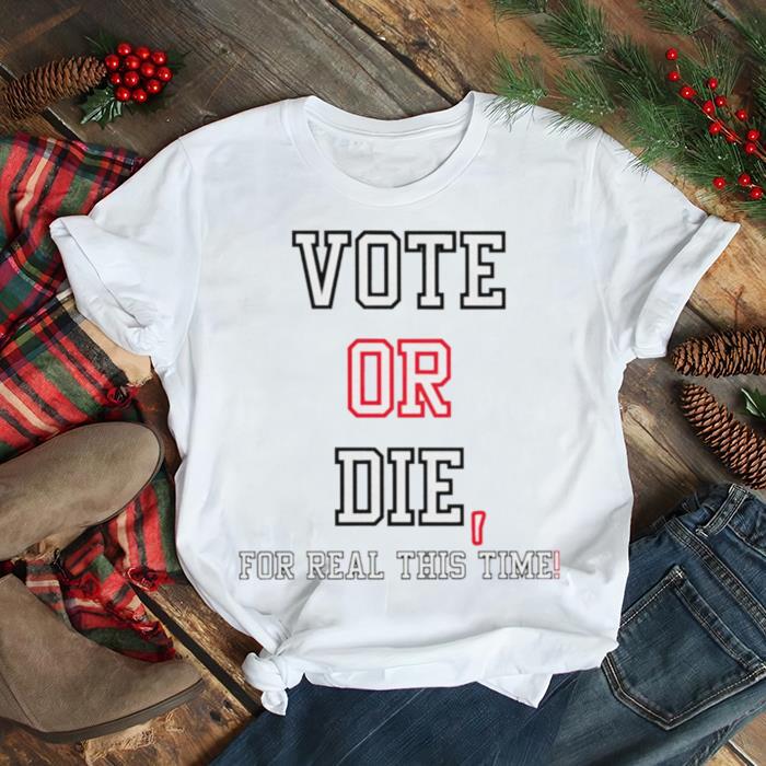Vote Or Die For Real This Time Shirt