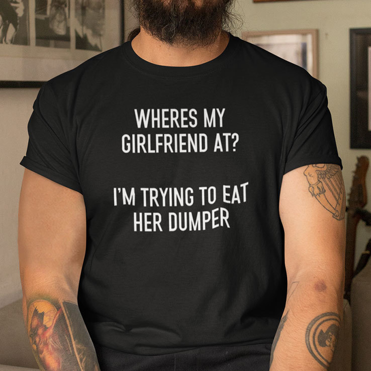 Wheres My Girlfriend At I'm Trying To Eat Her Dumper Shirt