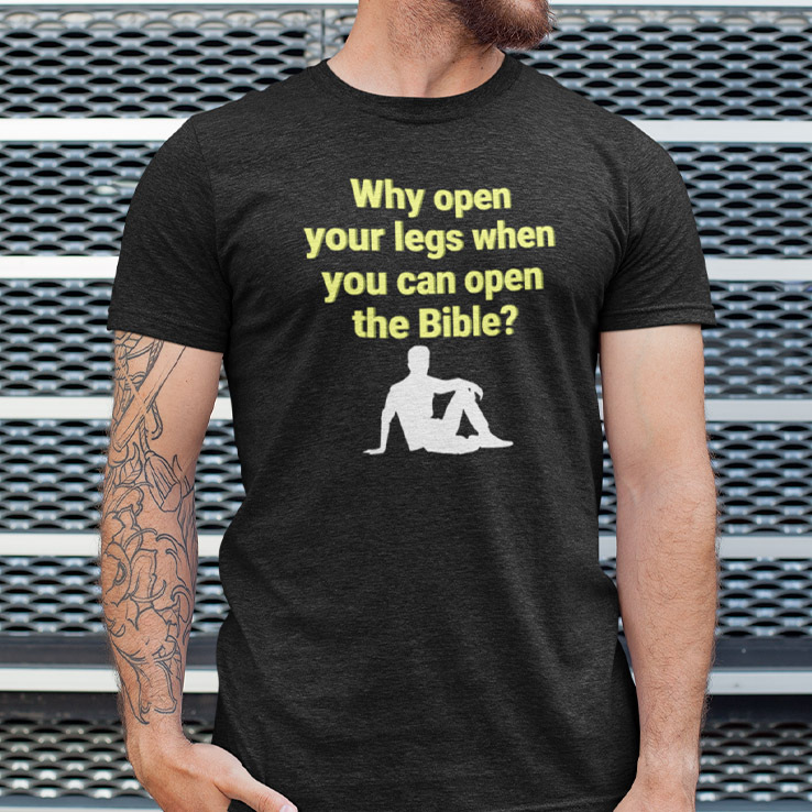 Why Open Your Legs When You Can Open The Bible T Shirt