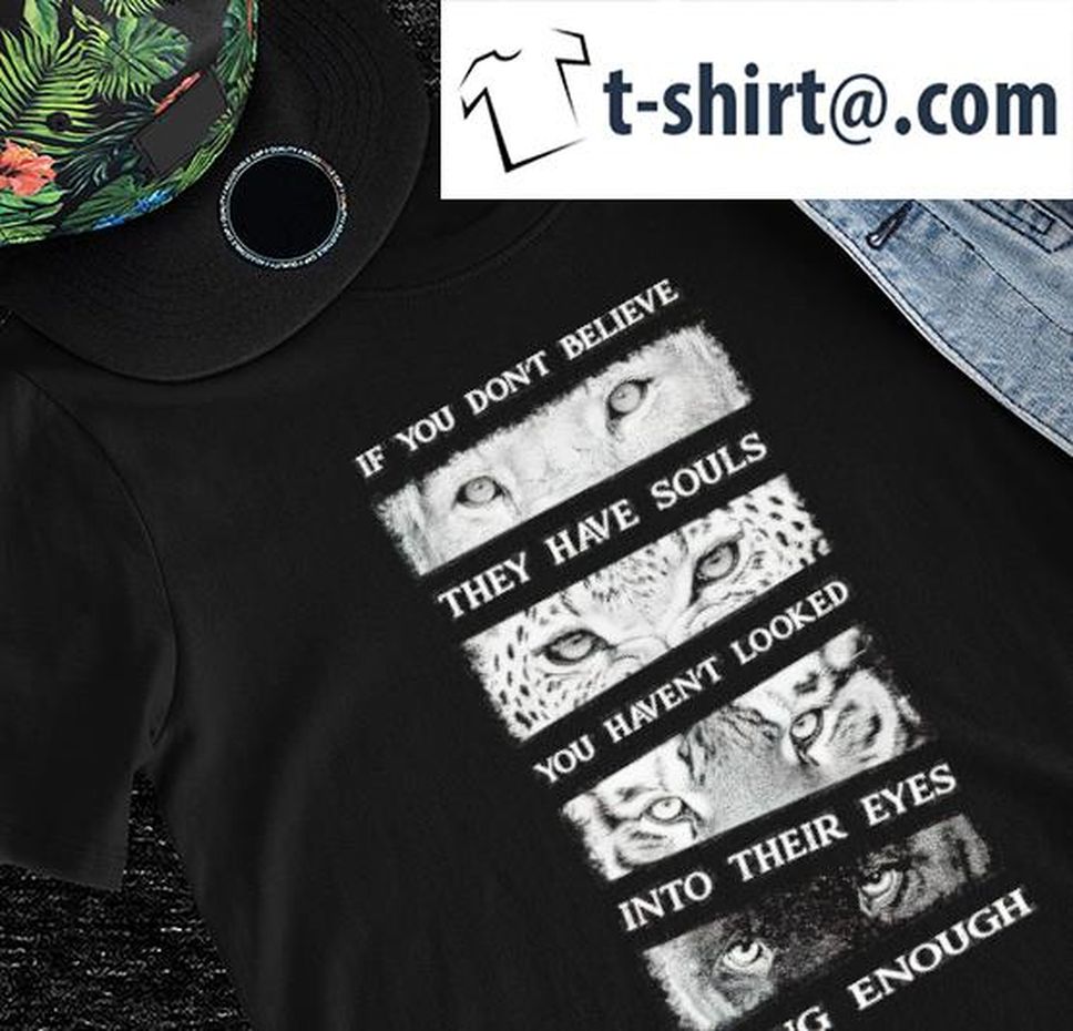 Animals have souls if you don't believe they have souls you haven't looked into their eyes long enough shirt