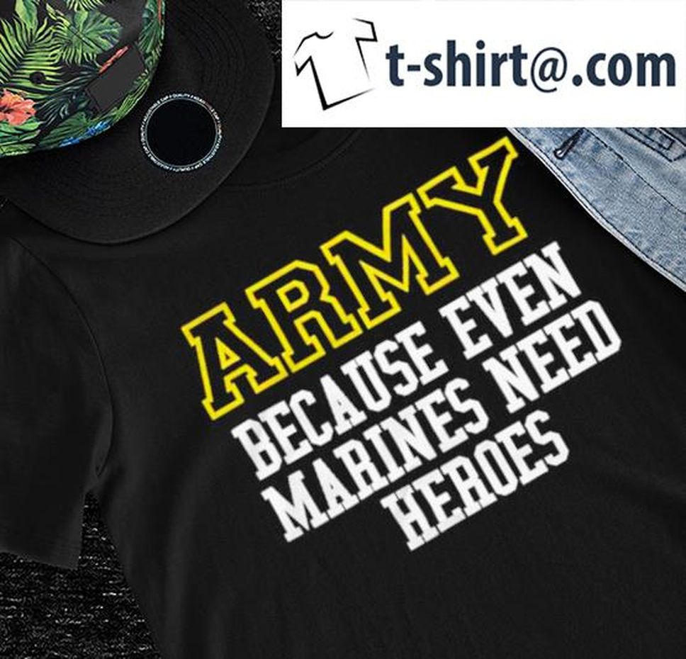 Army Because Even Marines Need Heroes Nice Shirt