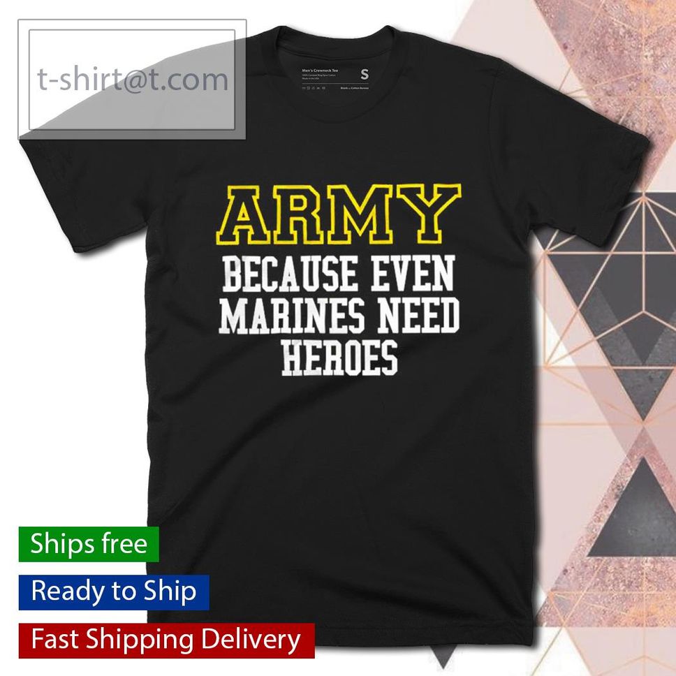 Army Because Even Marines Need Heroes Shirt