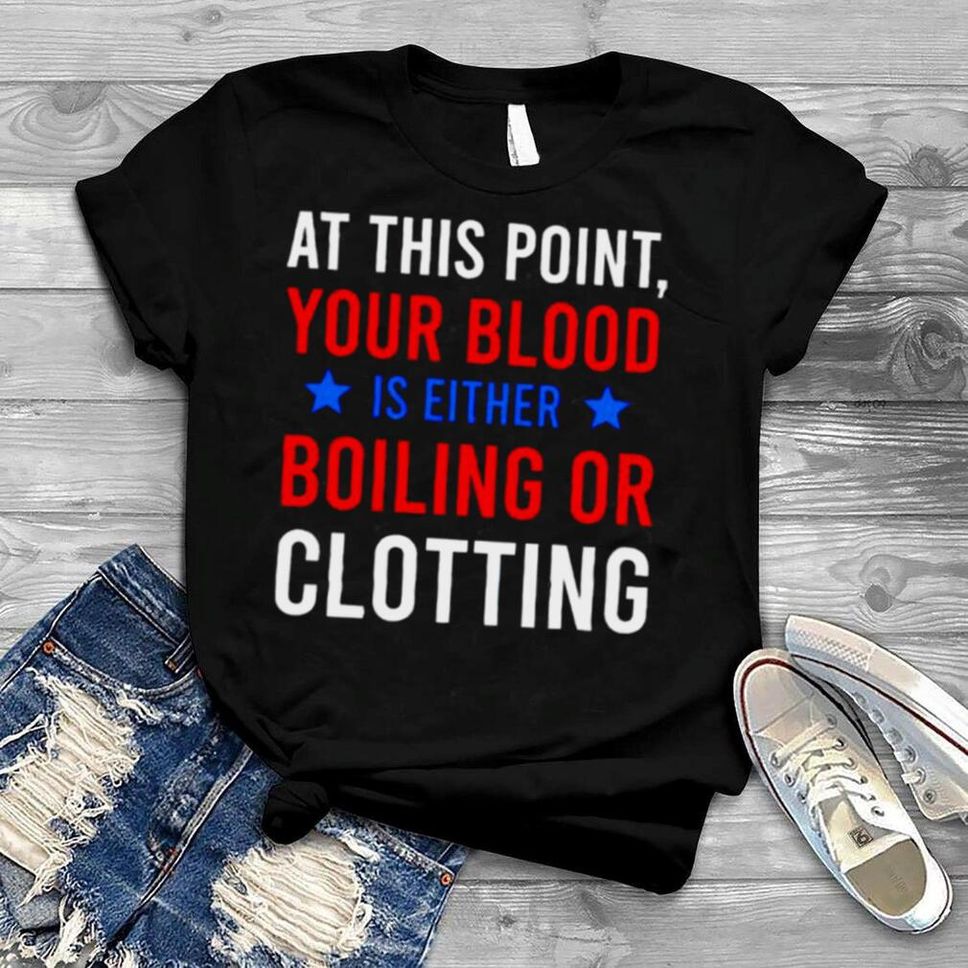 At This Point Your Blood Is Either Boiling Or Clotting Shirt