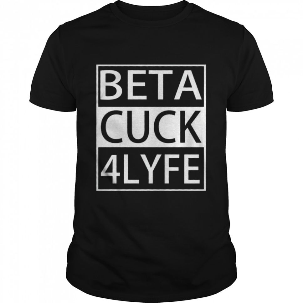 Beta cuck 4 lyfe shirt