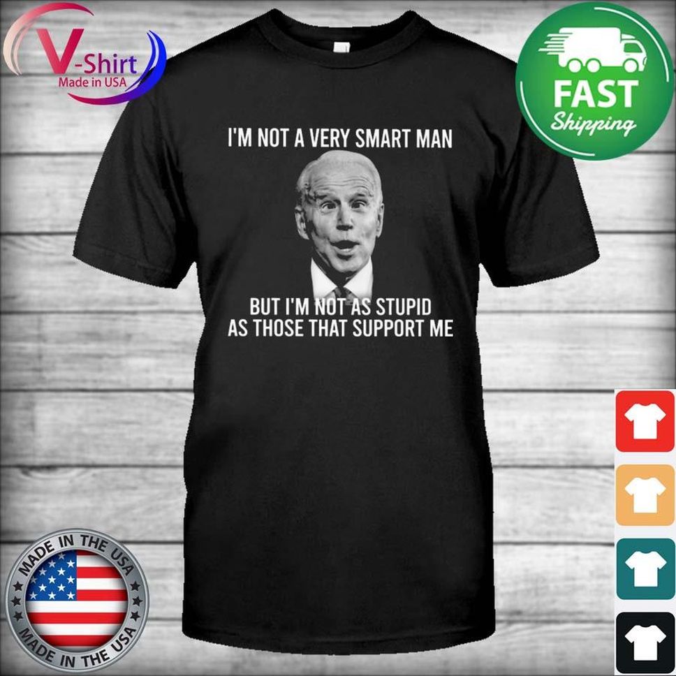 Biden I'm Not A Very Smart Man But I'm Not As Stupid As Those That Support Me Shirt