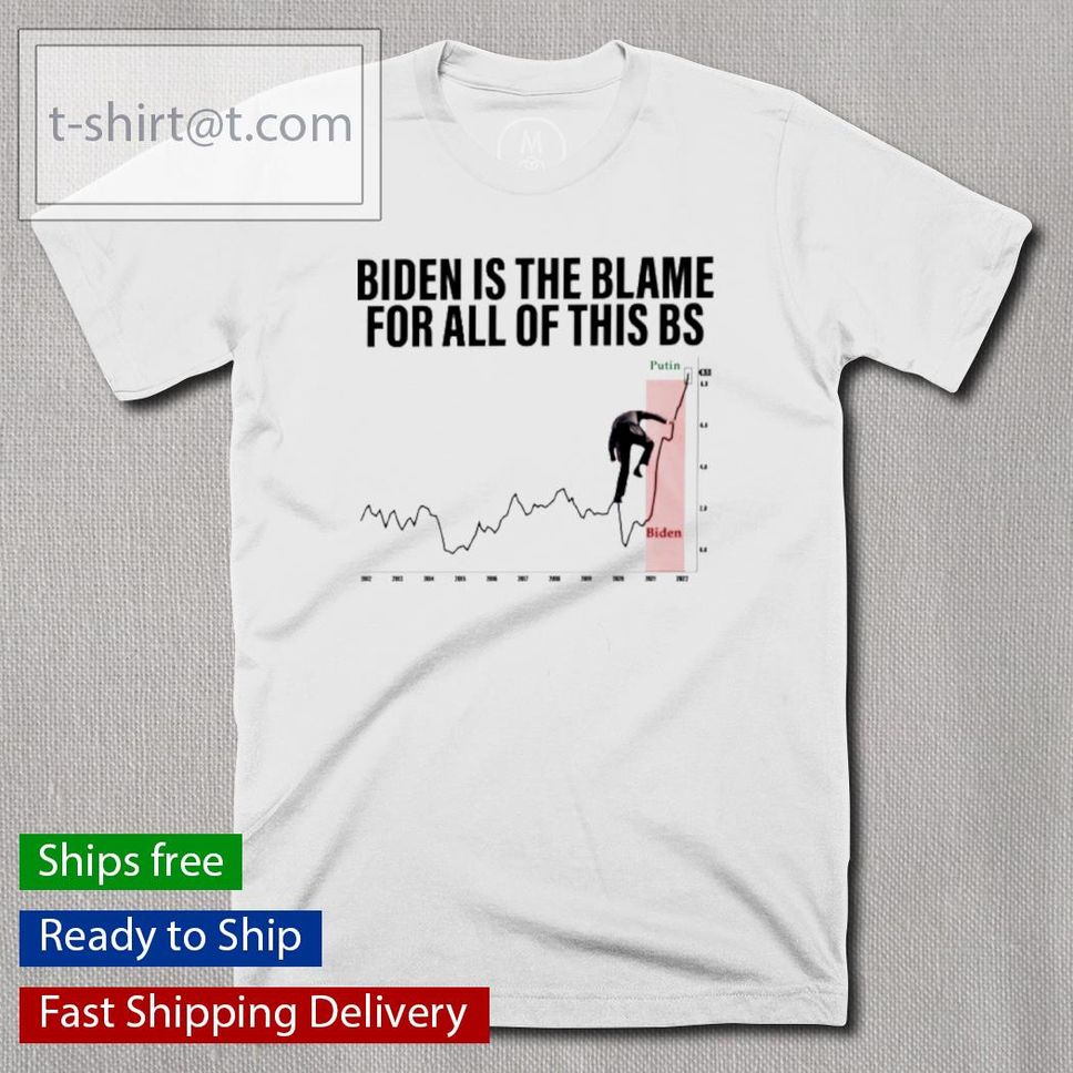 Biden Is The Blame For All Of This BS Shirt