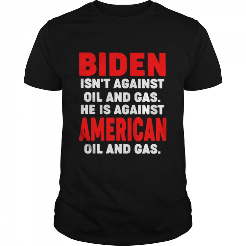 Biden isnt against oil and gas he is against American oil and gas shirt