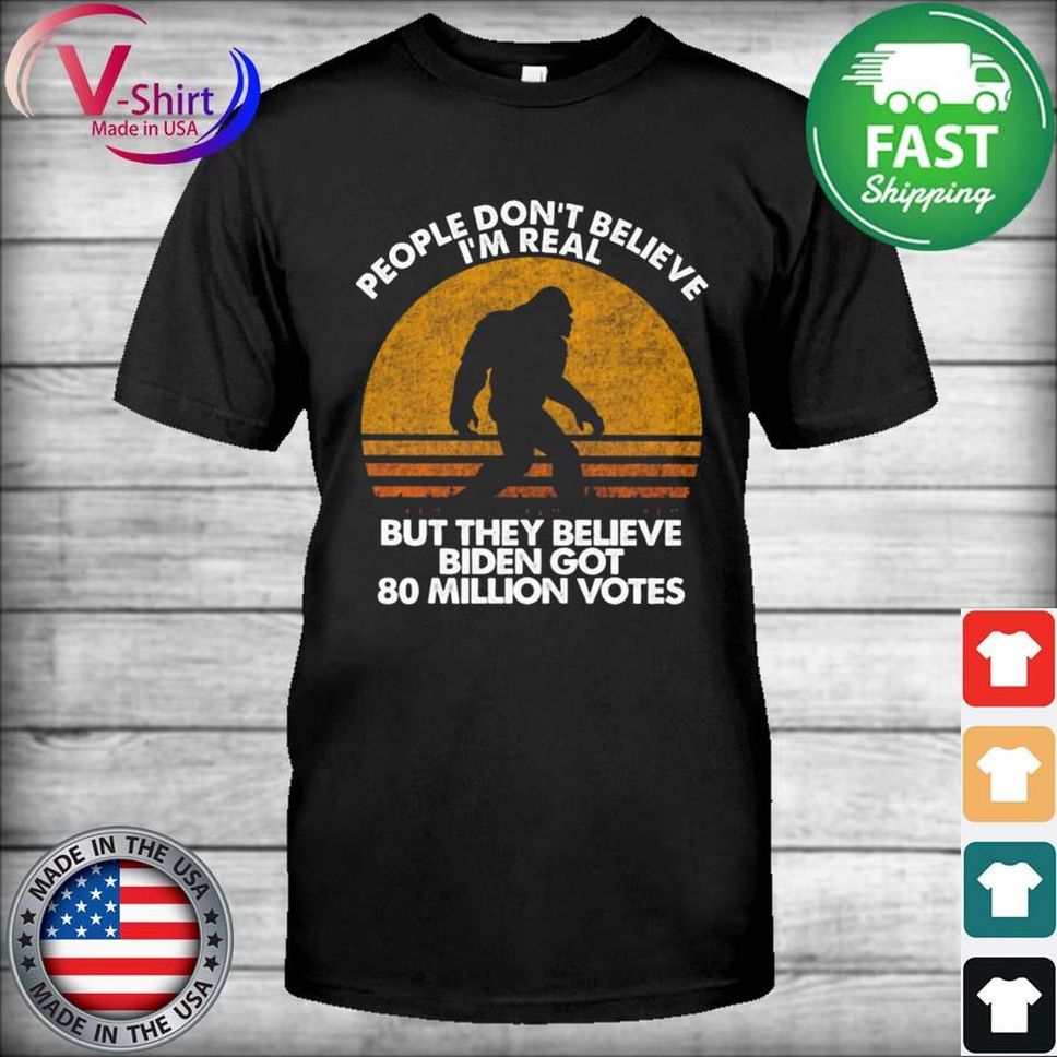Bigfoot people don't believe I'm real but they believe Biden got 80 million votes vintage shirt