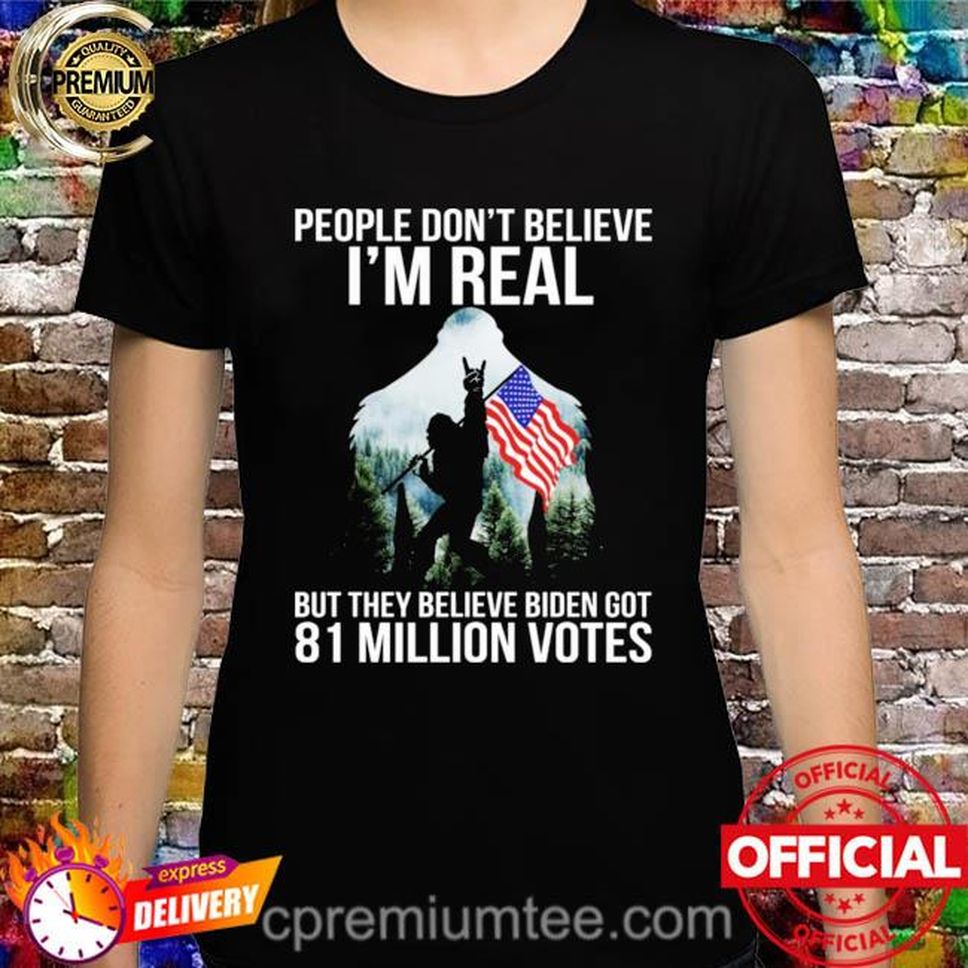 Bigfoot People Don't Believe I'm Real But They Believe Biden Got 81 Million Votes Shirt